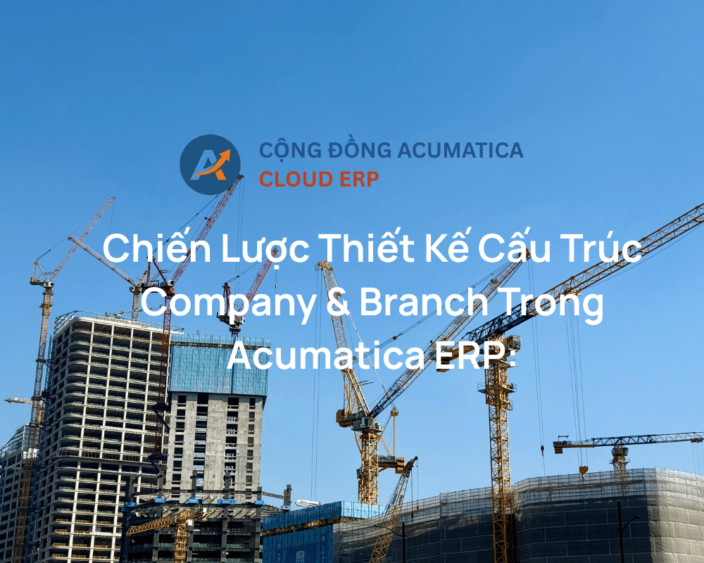 Chiến Lược Thiết Kế Cấu Trúc Company & Branch Trong Acumatica ERP: