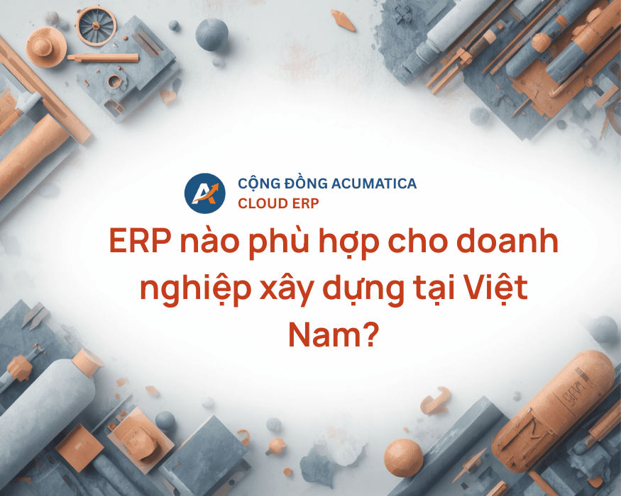 ERP nào phù hợp cho doanh nghiệp xây dựng tại Việt Nam?