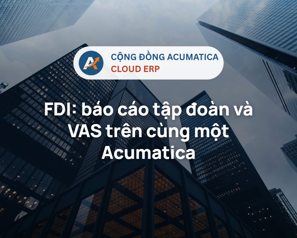 FDI: báo cáo tập đoàn và VAS trên cùng một Acumatica - Cộng đồng Acumatica Cloud ERP